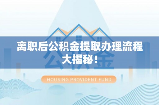 连山离职后公积金提取办理流程大揭秘！