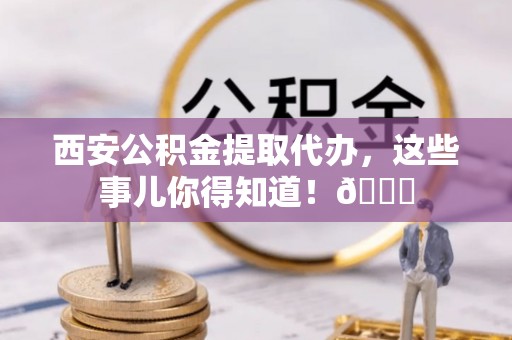 连山西安公积金提取代办，这些事儿你得知道！😎