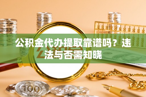 连山公积金代办提取靠谱吗？违法与否需知晓