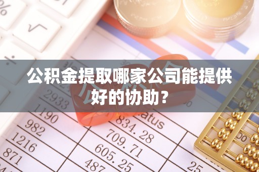 连山公积金提取哪家公司能提供好的协助？